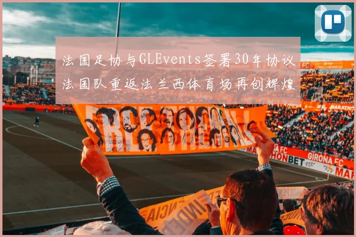 法国足协与GLEvents签署30年协议法国队重返法兰西体育场再创辉煌