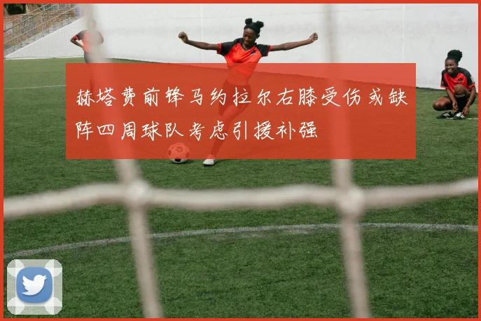 赫塔费前锋马约拉尔右膝受伤或缺阵四周球队考虑引援补强